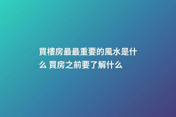 買樓房最最重要的風水是什么 買房之前要了解什么